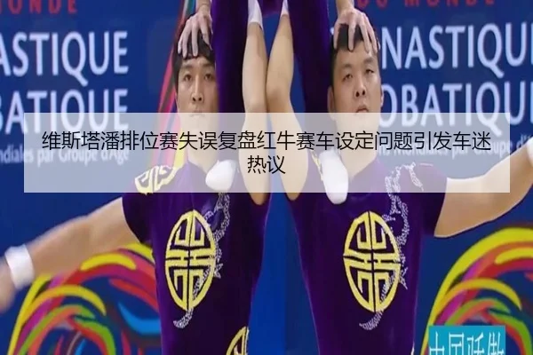 维斯塔潘排位赛失误复盘红牛赛车设定问题引发车迷热议